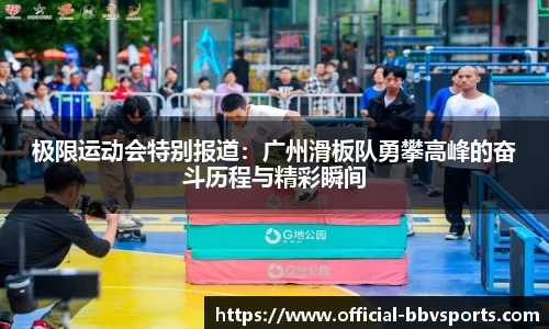 极限运动会特别报道：广州滑板队勇攀高峰的奋斗历程与精彩瞬间