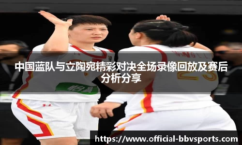 中国蓝队与立陶宛精彩对决全场录像回放及赛后分析分享