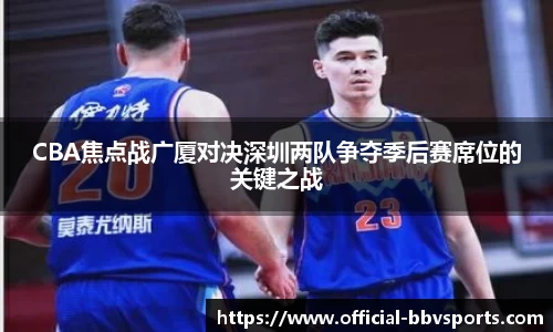 CBA焦点战广厦对决深圳两队争夺季后赛席位的关键之战